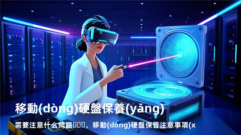 移動(dòng)硬盤保養(yǎng)需要注意什么問題，移動(dòng)硬盤保管注意事項(xiàng)